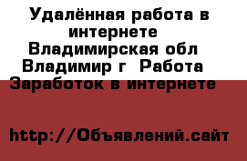 Удалённая работа в интернете - Владимирская обл., Владимир г. Работа » Заработок в интернете   